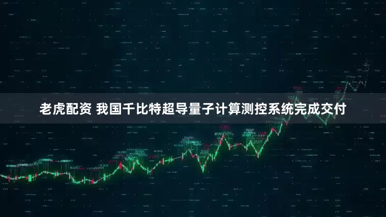 老虎配资 我国千比特超导量子计算测控系统完成交付
