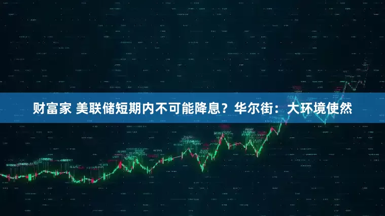 财富家 美联储短期内不可能降息？华尔街：大环境使然