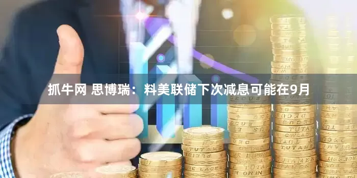 抓牛网 思博瑞：料美联储下次减息可能在9月