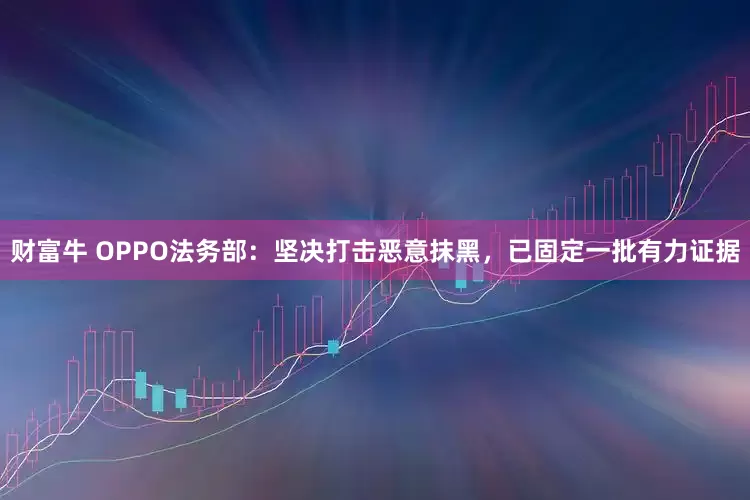 财富牛 OPPO法务部：坚决打击恶意抹黑，已固定一批有力证据