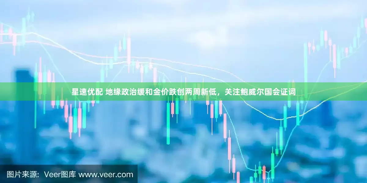 星速优配 地缘政治缓和金价跌创两周新低，关注鲍威尔国会证词