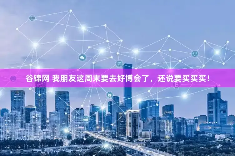 谷锦网 我朋友这周末要去好博会了，还说要买买买！