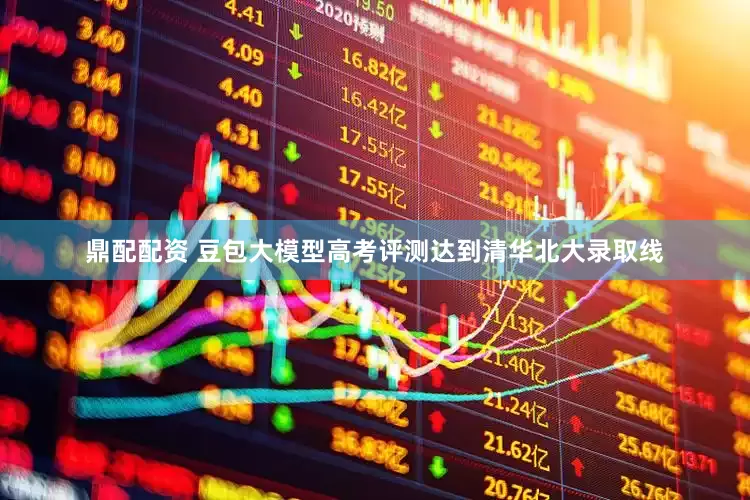 鼎配配资 豆包大模型高考评测达到清华北大录取线