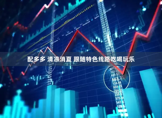 配多多 清凉消夏 跟随特色线路吃喝玩乐