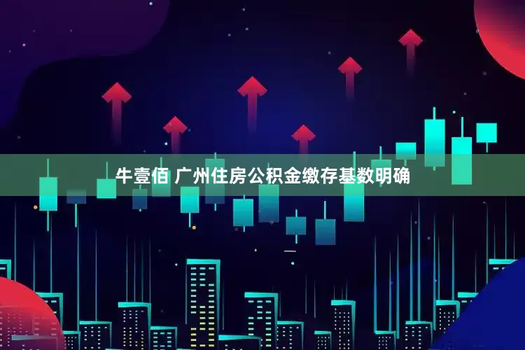 牛壹佰 广州住房公积金缴存基数明确