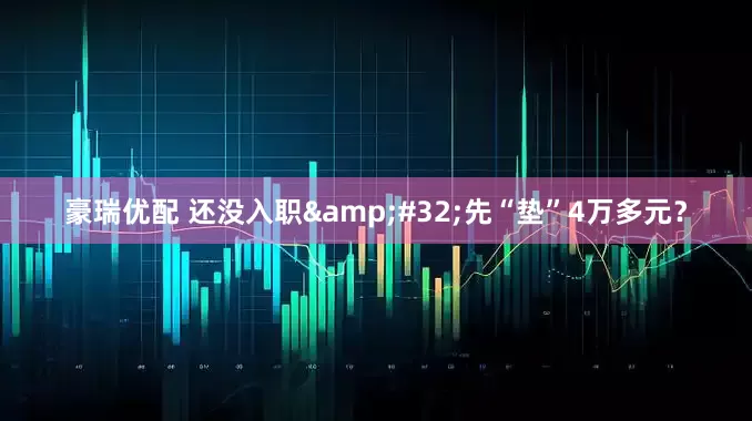 豪瑞优配 还没入职&#32;先“垫”4万多元？