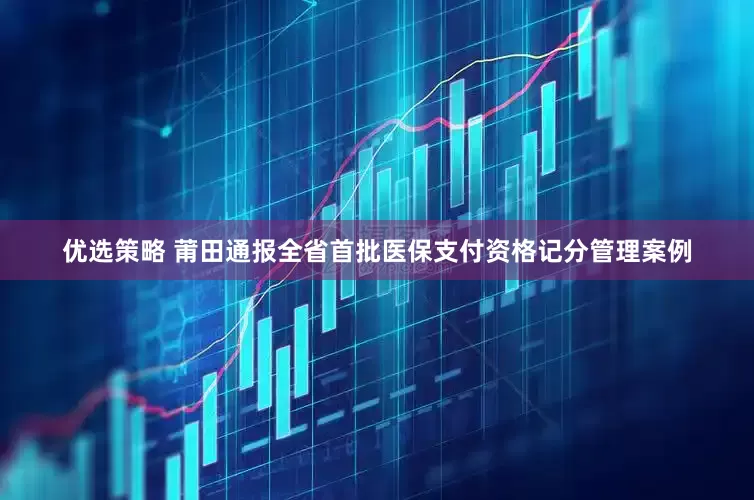 优选策略 莆田通报全省首批医保支付资格记分管理案例