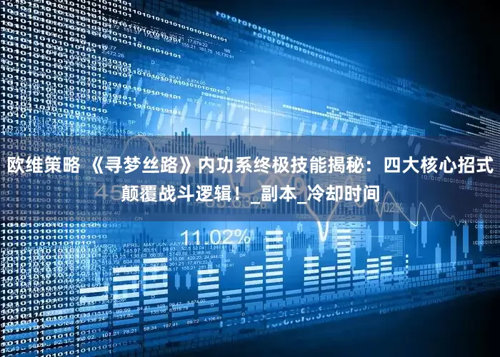 欧维策略 《寻梦丝路》内功系终极技能揭秘：四大核心招式颠覆战斗逻辑！_副本_冷却时间