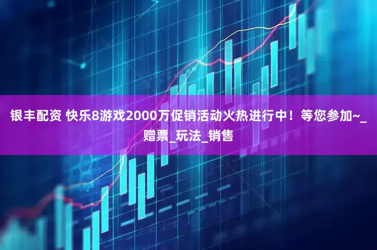 银丰配资 快乐8游戏2000万促销活动火热进行中！等您参加~_赠票_玩法_销售