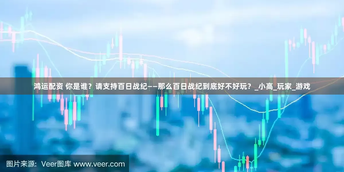 鸿运配资 你是谁？请支持百日战纪——那么百日战纪到底好不好玩？_小高_玩家_游戏
