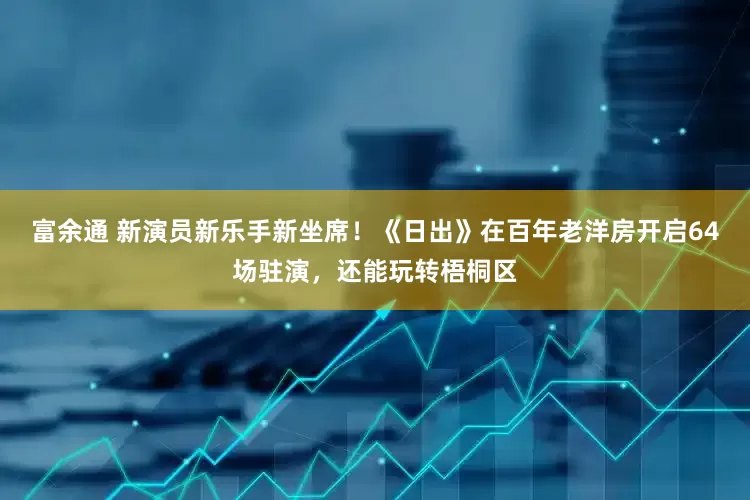 富余通 新演员新乐手新坐席！《日出》在百年老洋房开启64场驻演，还能玩转梧桐区