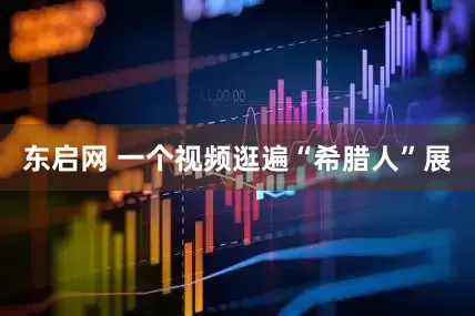 东启网 一个视频逛遍“希腊人”展