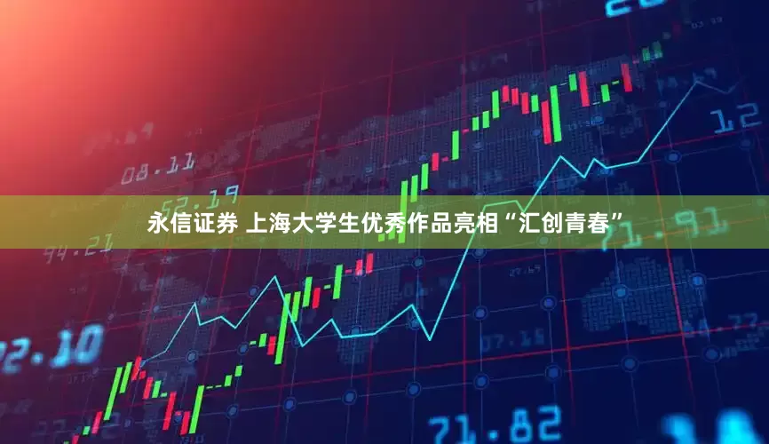 永信证券 上海大学生优秀作品亮相“汇创青春”