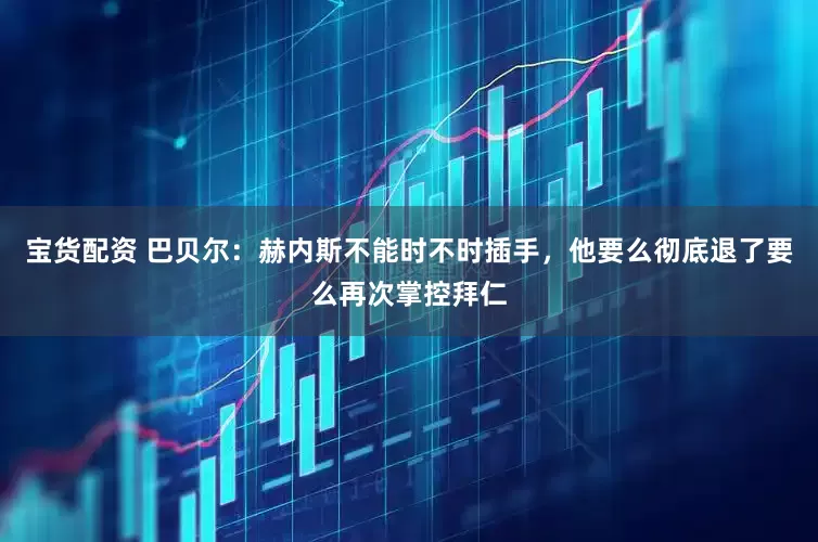 宝货配资 巴贝尔：赫内斯不能时不时插手，他要么彻底退了要么再次掌控拜仁