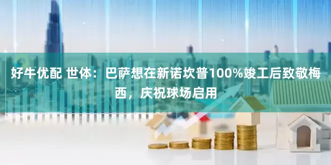 好牛优配 世体：巴萨想在新诺坎普100%竣工后致敬梅西，庆祝球场启用