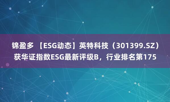 锦盈多 【ESG动态】英特科技（301399.SZ）获华证指数ESG最新评级B，行业排名第175