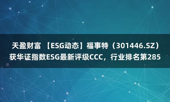 天盈财富 【ESG动态】福事特（301446.SZ）获华证指数ESG最新评级CCC，行业排名第285