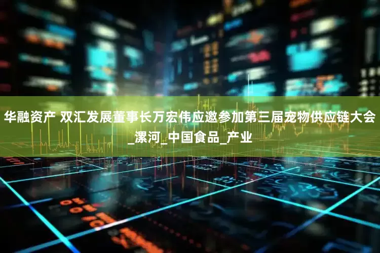 华融资产 双汇发展董事长万宏伟应邀参加第三届宠物供应链大会_漯河_中国食品_产业
