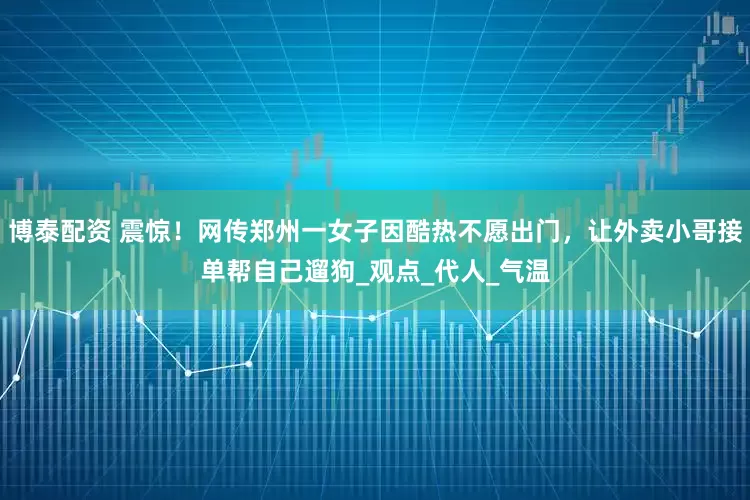 博泰配资 震惊！网传郑州一女子因酷热不愿出门，让外卖小哥接单帮自己遛狗_观点_代人_气温