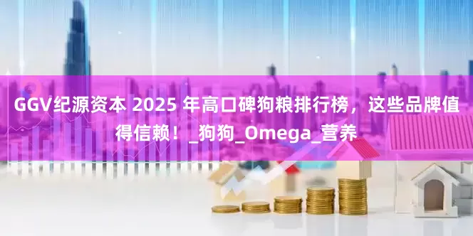 GGV纪源资本 2025 年高口碑狗粮排行榜，这些品牌值得信赖！_狗狗_Omega_营养