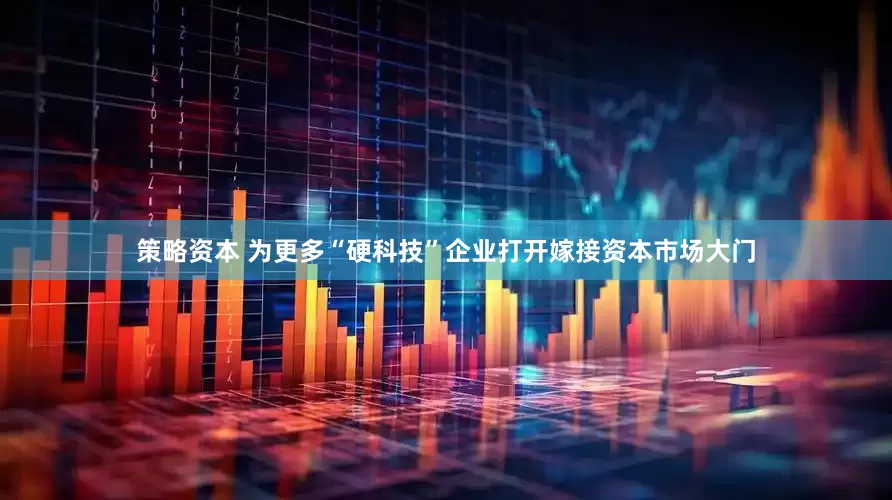 策略资本 为更多“硬科技”企业打开嫁接资本市场大门