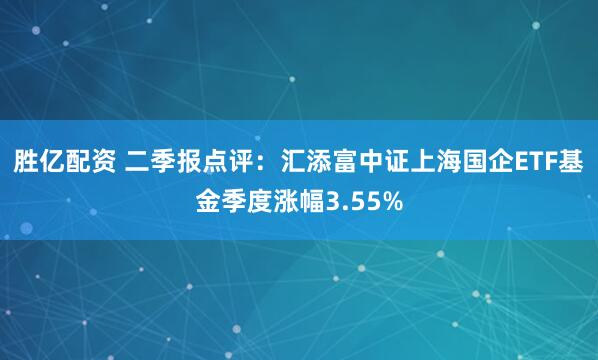 胜亿配资 二季报点评：汇添富中证上海国企ETF基金季度涨幅3.55%
