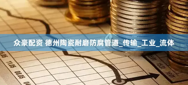 众豪配资 德州陶瓷耐磨防腐管道_传输_工业_流体