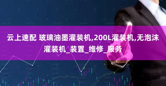 云上速配 玻璃油墨灌装机,200L灌装机,无泡沫灌装机_装置_维修_服务