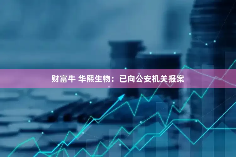 财富牛 华熙生物：已向公安机关报案