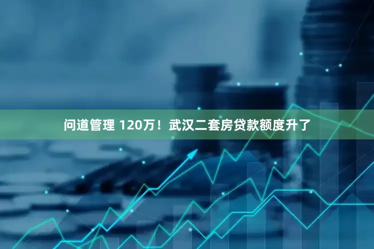 问道管理 120万！武汉二套房贷款额度升了