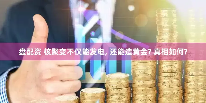 盘配资 核聚变不仅能发电, 还能造黄金? 真相如何?