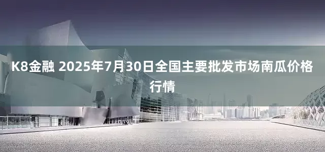 K8金融 2025年7月30日全国主要批发市场南瓜价格行情