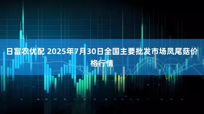日富农优配 2025年7月30日全国主要批发市场凤尾菇价格行情