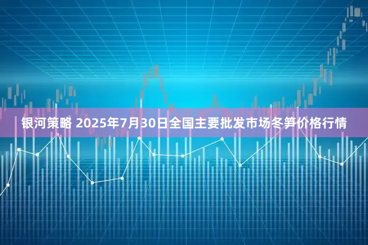 银河策略 2025年7月30日全国主要批发市场冬笋价格行情