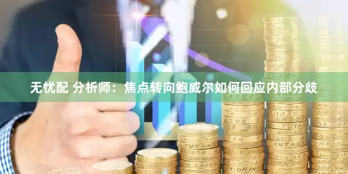无忧配 分析师：焦点转向鲍威尔如何回应内部分歧