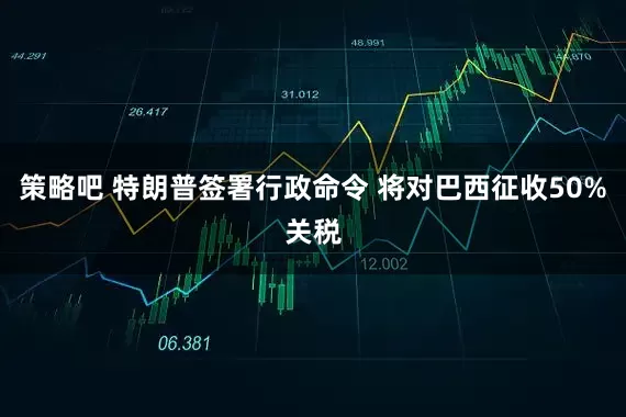 策略吧 特朗普签署行政命令 将对巴西征收50%关税