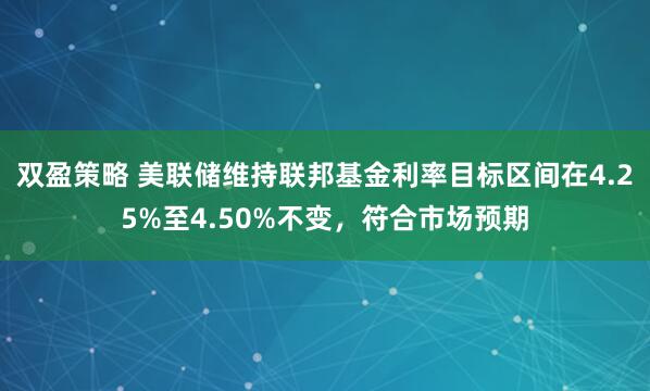 双盈策略 美联储维持联邦基金利率目标区间在4.25%至4.50%不变，符合市场预期
