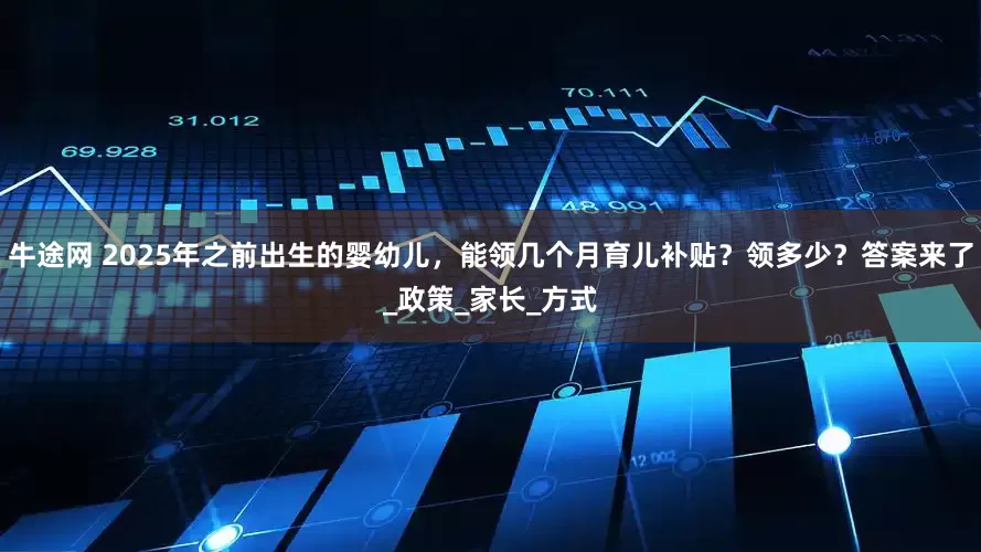 牛途网 2025年之前出生的婴幼儿，能领几个月育儿补贴？领多少？答案来了_政策_家长_方式