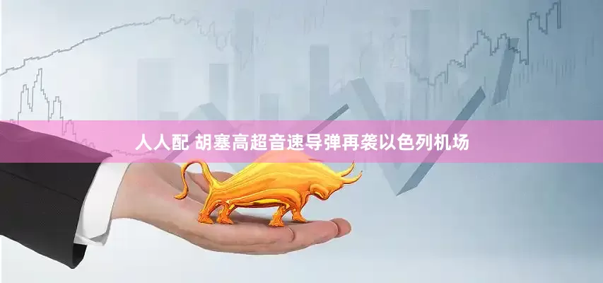人人配 胡塞高超音速导弹再袭以色列机场