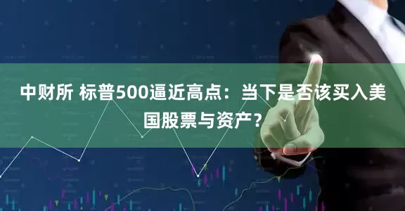 中财所 标普500逼近高点：当下是否该买入美国股票与资产？