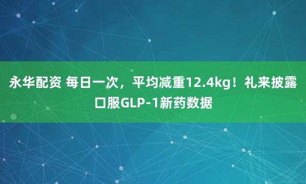 永华配资 每日一次，平均减重12.4kg！礼来披露口服GLP-1新药数据