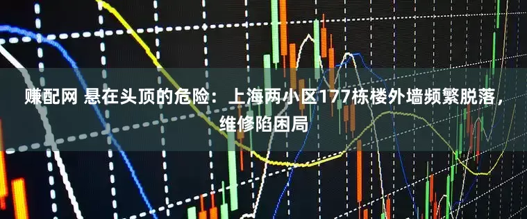 赚配网 悬在头顶的危险：上海两小区177栋楼外墙频繁脱落，维修陷困局