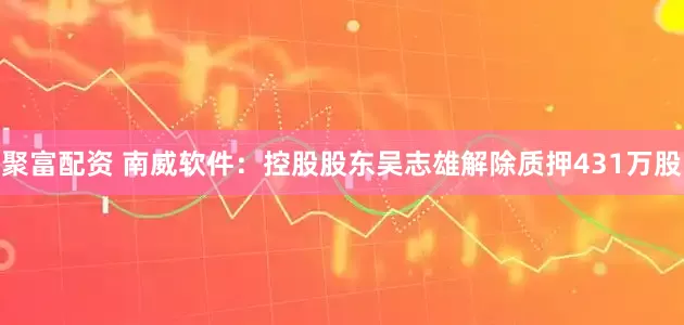 聚富配资 南威软件：控股股东吴志雄解除质押431万股