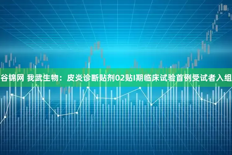 谷锦网 我武生物：皮炎诊断贴剂02贴I期临床试验首例受试者入组