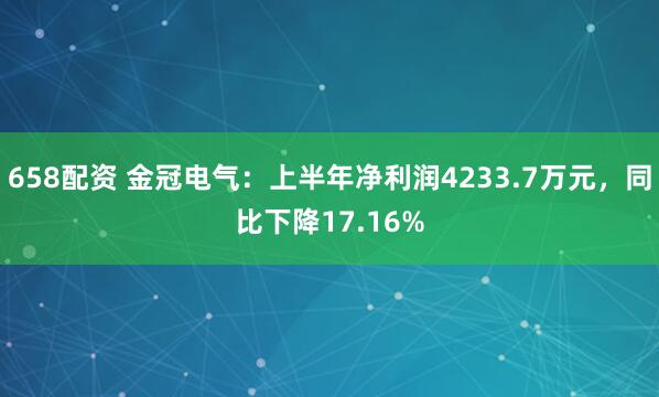 658配资 金冠电气：上半年净利润4233.7万元，同比下降17.16%