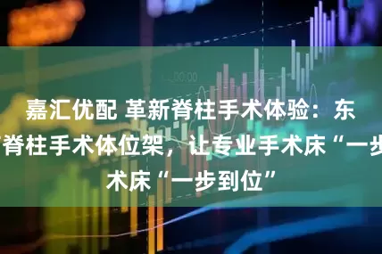 嘉汇优配 革新脊柱手术体验：东诚医疗脊柱手术体位架，让专业手术床“一步到位”
