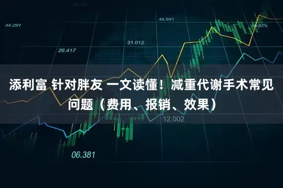 添利富 针对胖友 一文读懂！减重代谢手术常见问题（费用、报销、效果）