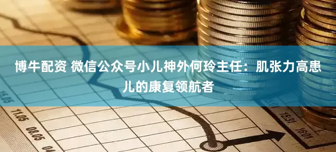 博牛配资 微信公众号小儿神外何玲主任：肌张力高患儿的康复领航者