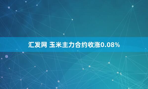 汇发网 玉米主力合约收涨0.08%