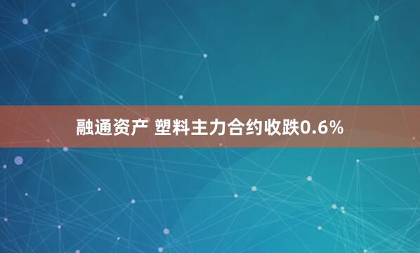 融通资产 塑料主力合约收跌0.6%